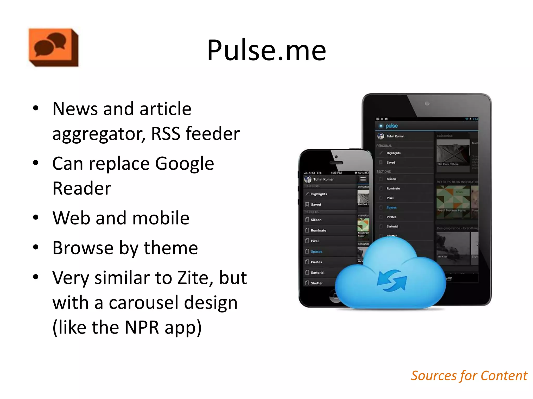 Pulse.me
• News and article
  aggregator, RSS feeder
• Can replace Google
  Reader
• Web and mobile
• Browse by theme
• Very similar to Zite, but
  with a carousel design
  (like the NPR app)

                                Sources for Content
 