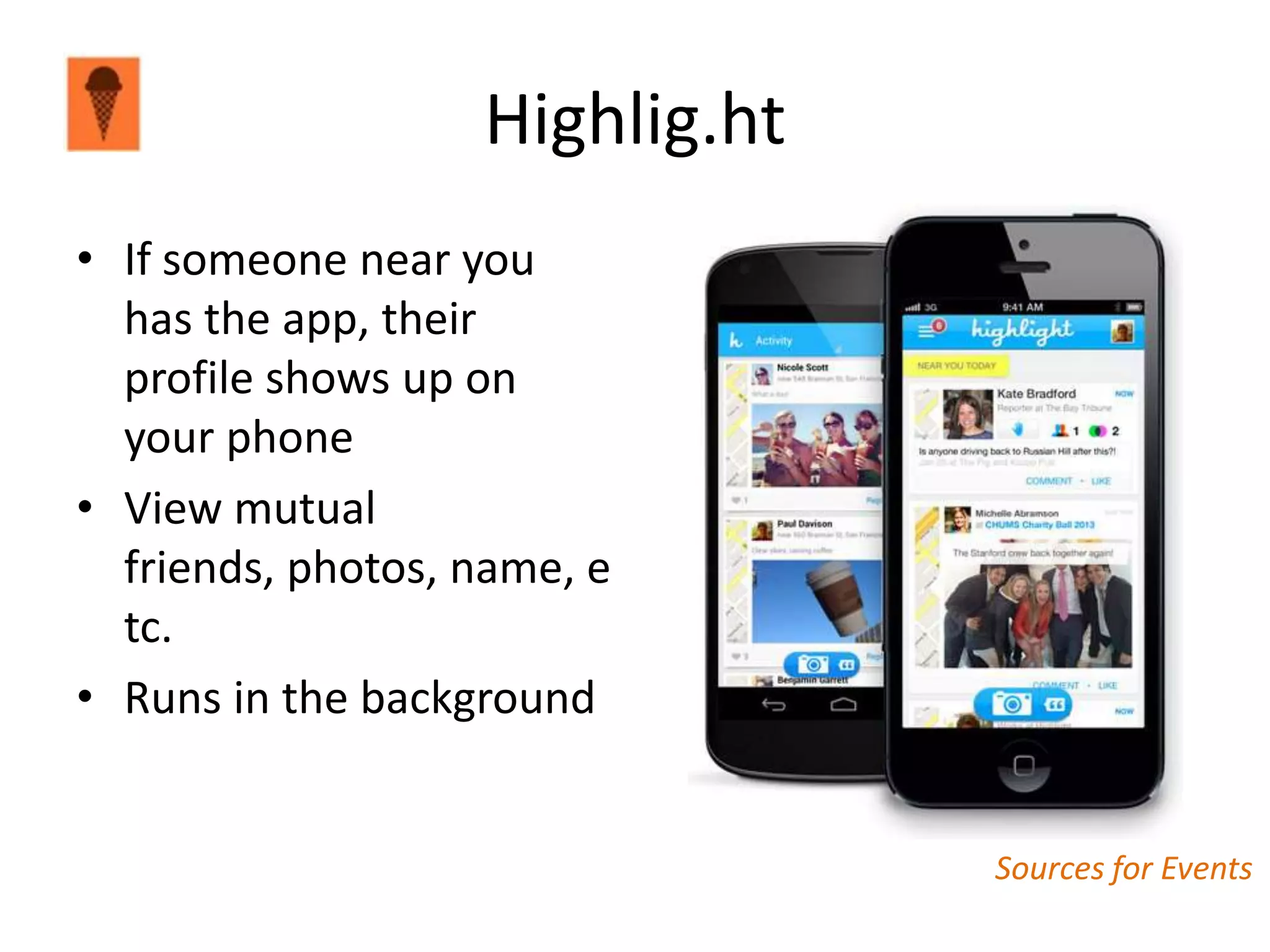 Highlig.ht
• If someone near you
  has the app, their
  profile shows up on
  your phone
• View mutual
  friends, photos, name, e
  tc.
• Runs in the background


                                Sources for Events
 