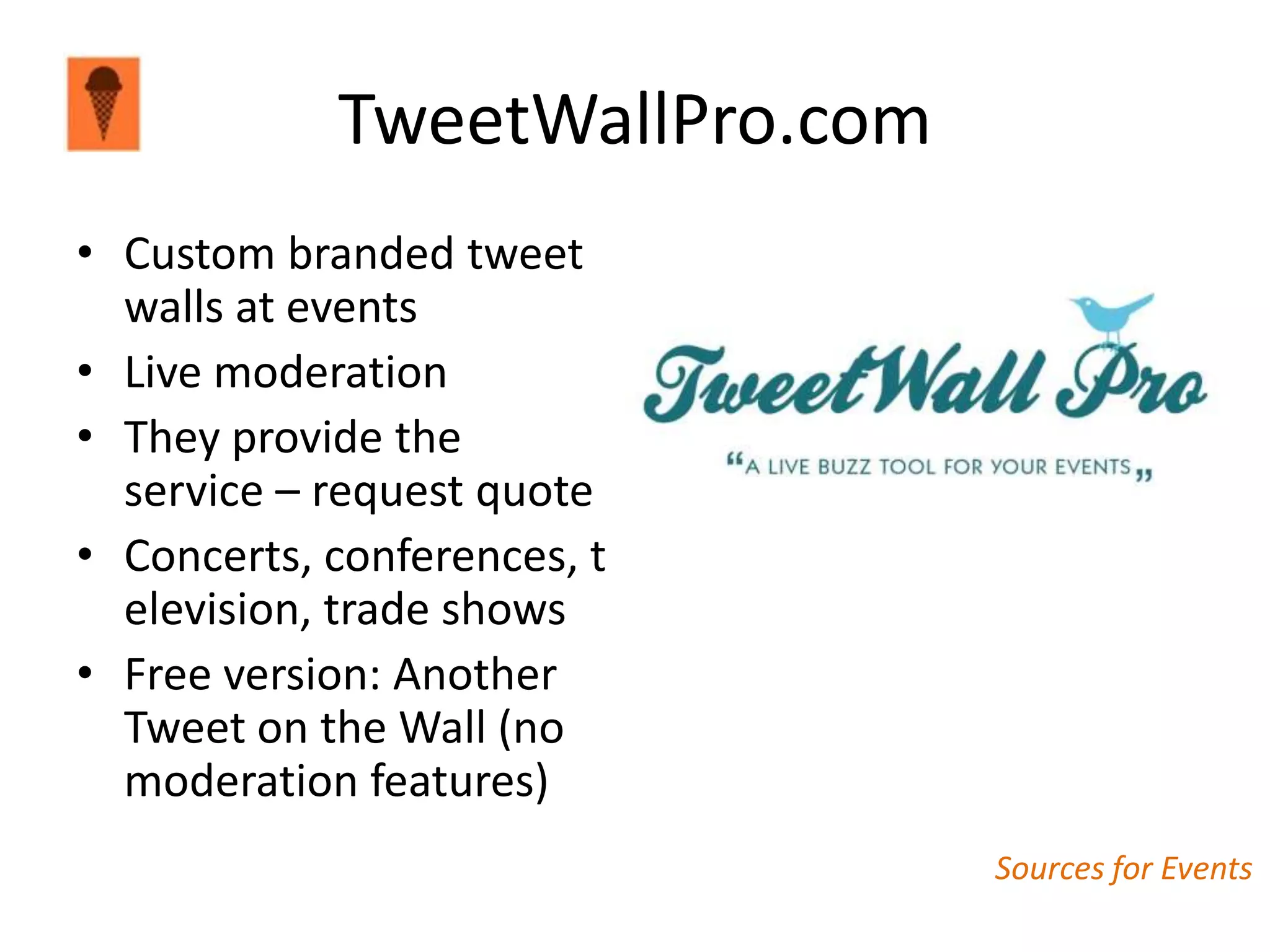 TweetWallPro.com
• Custom branded tweet
  walls at events
• Live moderation
• They provide the
  service – request quote
• Concerts, conferences, t
  elevision, trade shows
• Free version: Another
  Tweet on the Wall (no
  moderation features)
                               Sources for Events
 
