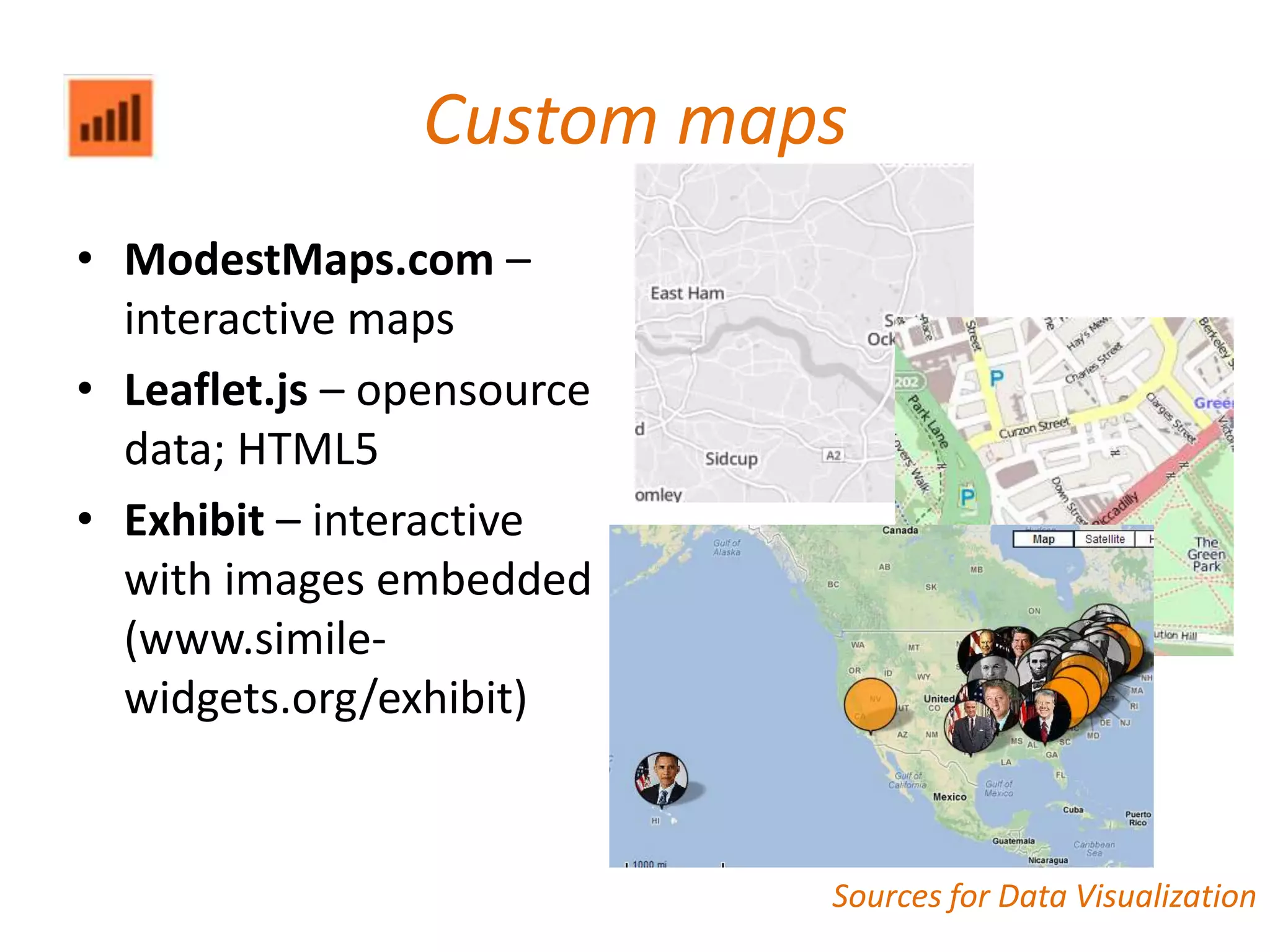 Custom maps
• ModestMaps.com –
  interactive maps
• Leaflet.js – opensource
  data; HTML5
• Exhibit – interactive
  with images embedded
  (www.simile-
  widgets.org/exhibit)


                            Sources for Data Visualization
 