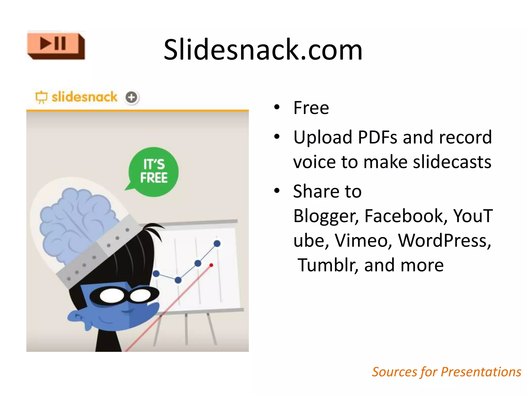 Slidesnack.com
       • Free
       • Upload PDFs and record
         voice to make slidecasts
       • Share to
         Blogger, Facebook, YouT
         ube, Vimeo, WordPress,
          Tumblr, and more




                  Sources for Presentations
 