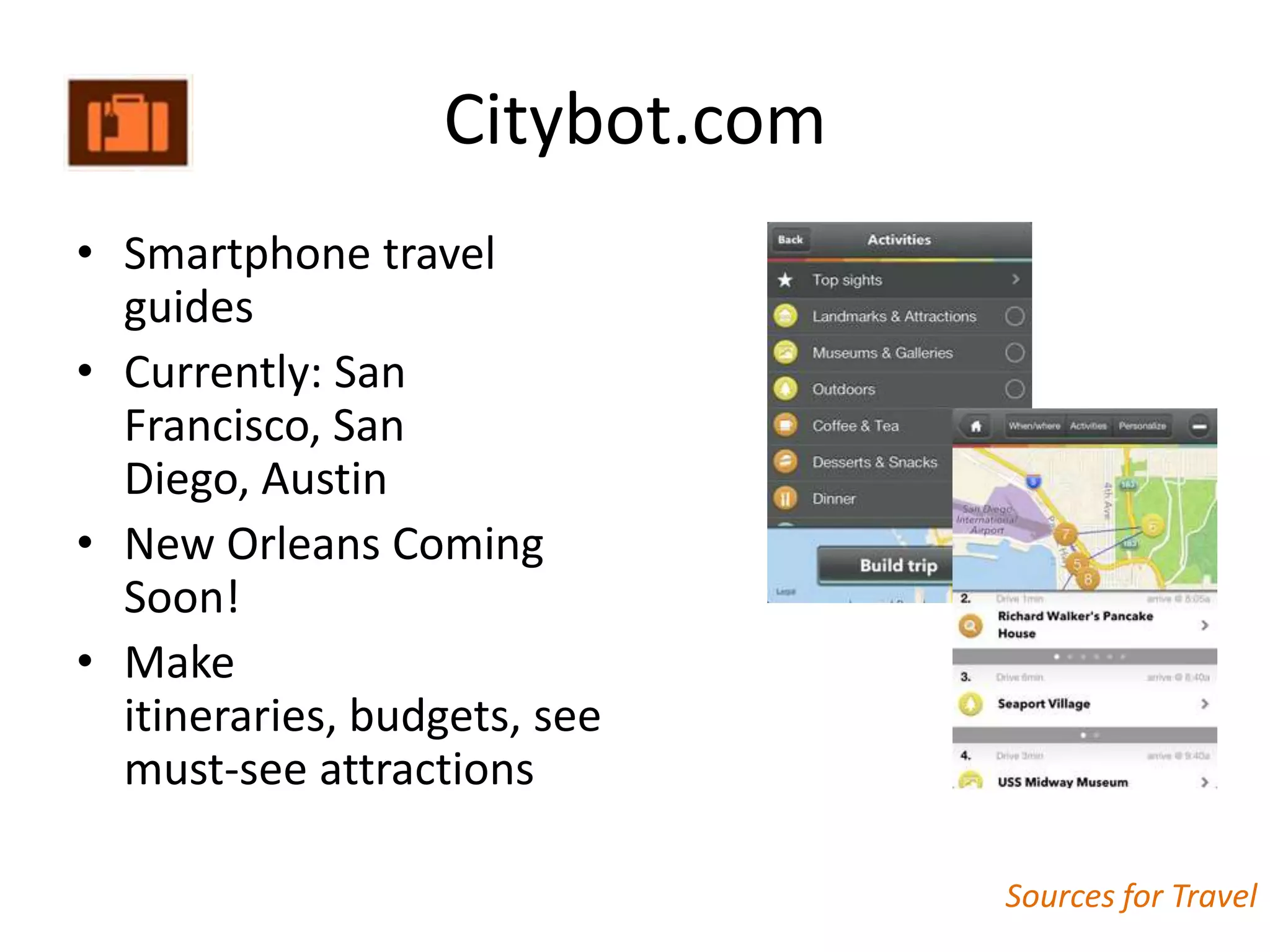 Citybot.com
• Smartphone travel
  guides
• Currently: San
  Francisco, San
  Diego, Austin
• New Orleans Coming
  Soon!
• Make
  itineraries, budgets, see
  must-see attractions

                                Sources for Travel
 