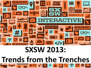 SXSW 2013:
Trends from the Trenches
 