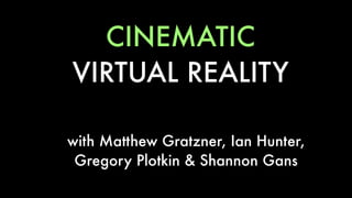 CINEMATIC
VIRTUAL REALITY
with Matthew Gratzner, Ian Hunter,
Gregory Plotkin & Shannon Gans
 