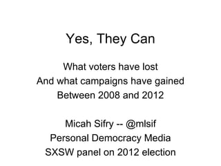 Yes, They Can
     What voters have lost
And what campaigns have gained
    Between 2008 and 2012

     Micah Sifry -- @mlsif
  Personal Democracy Media
 SXSW panel on 2012 election
 