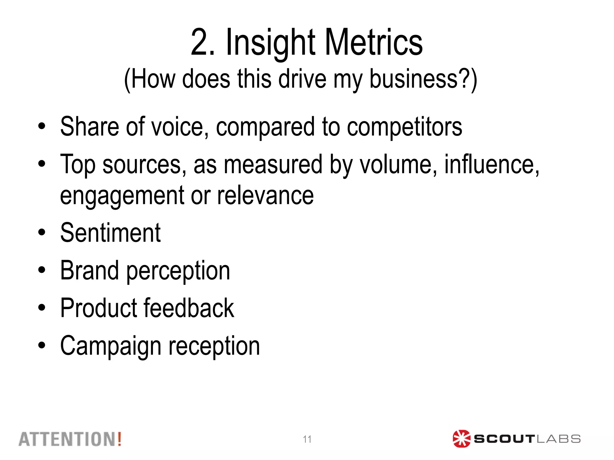 2. Insight Metrics (How does this drive my business?)  Share of voice, compared to competitors Top sources, as measured by volume, influence, engagement or relevance Sentiment Brand perception Product feedback Campaign reception 