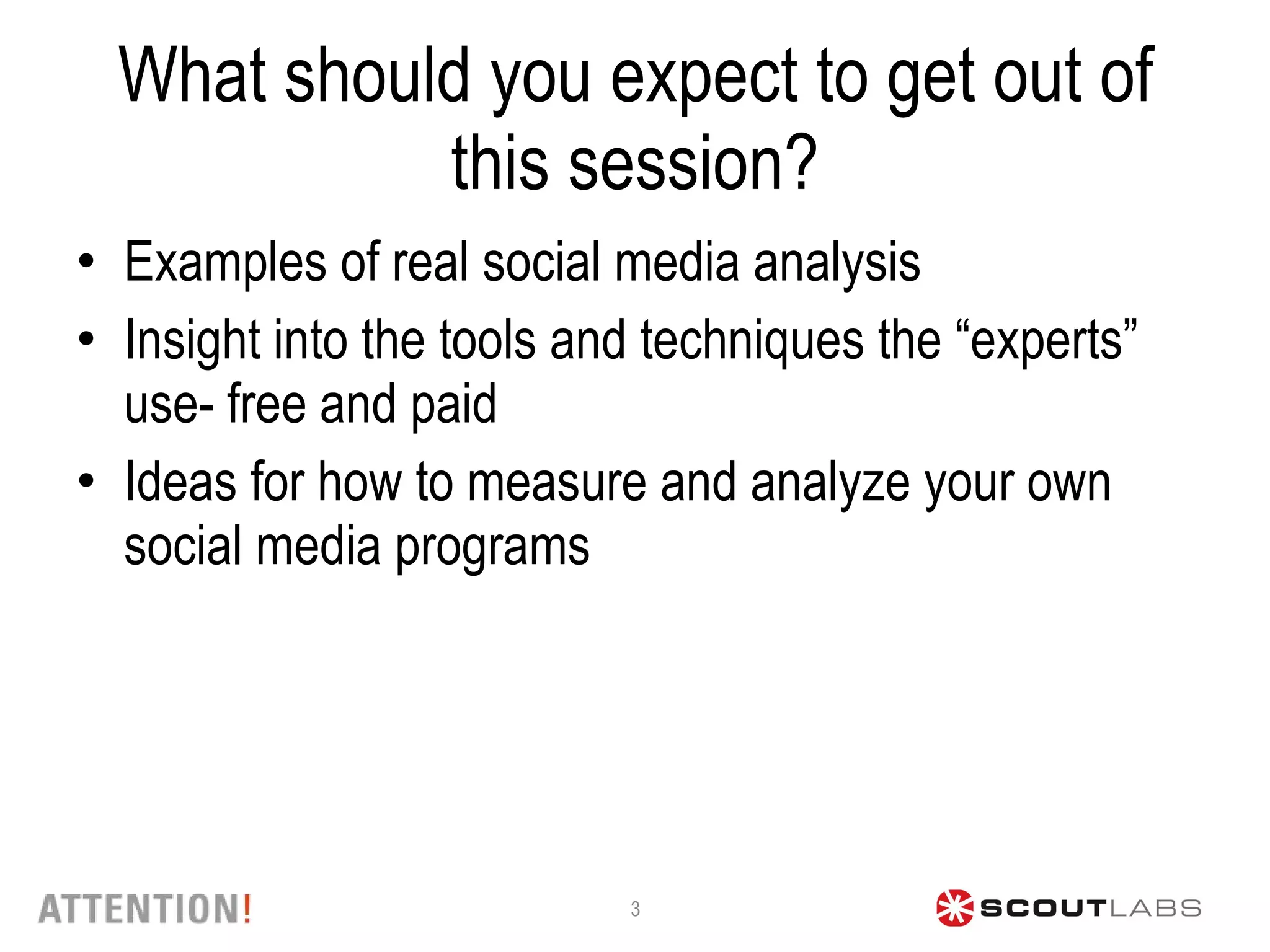 What should you expect to get out of this session? Examples of real social media analysis  Insight into the tools and techniques the “experts” use- free and paid Ideas for how to measure and analyze your own social media programs  