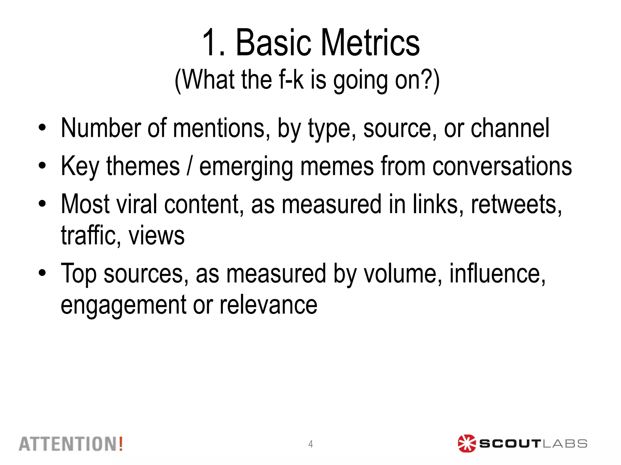 1. Basic Metrics (What the f-k is going on?)  Number of mentions, by type, source, or channel Key themes / emerging memes from conversations  Most viral content, as measured in links, retweets, traffic, views Top sources, as measured by volume, influence, engagement or relevance 