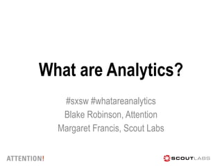 What are Analytics? #sxsw #whatareanalytics Blake Robinson, Attention Margaret Francis, Scout Labs 