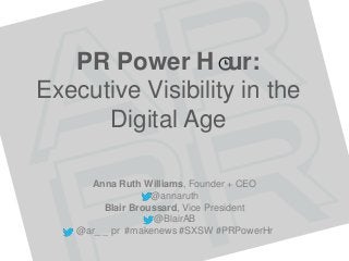 PR Power H ur:
Executive Visibility in the
Digital Age
Anna Ruth Williams, Founder + CEO
@annaruth
Blair Broussard, Vice President
@BlairAB
@ar_ _ pr #makenews #SXSW #PRPowerHr
 