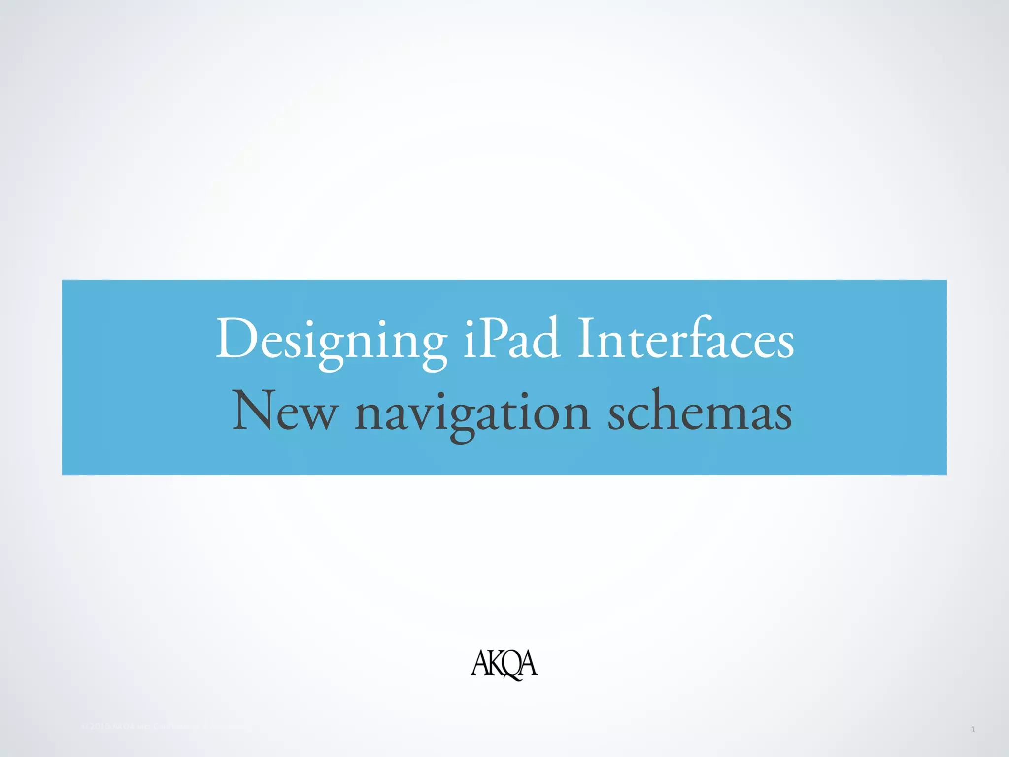Designing iPad Interfaces
                                New navigation schemas




© 2010 AKQA Inc. Conﬁdential & Proprietary                  1
 