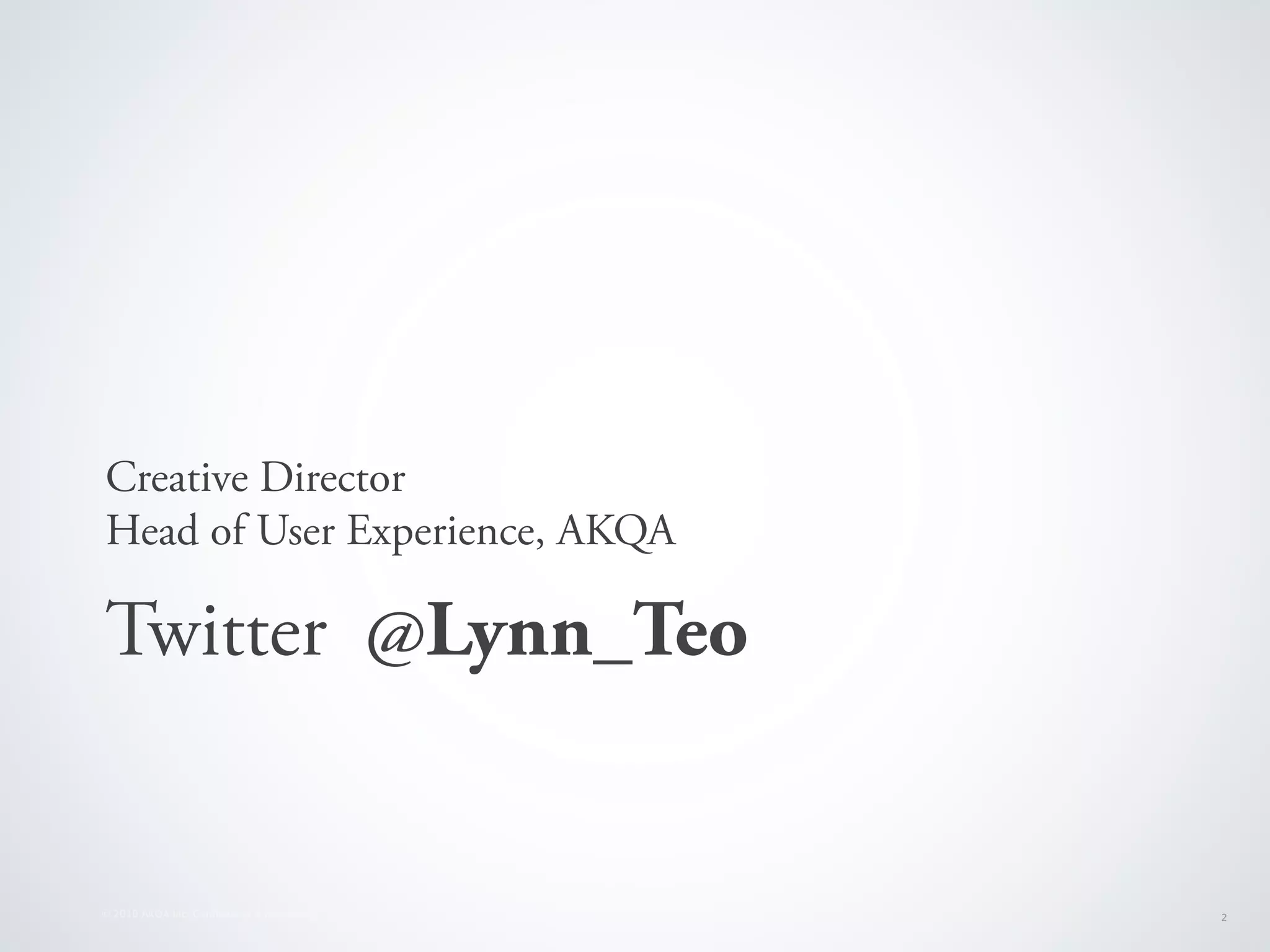 Creative Director
Head of User Experience, AKQA

Twitter @Lynn_Teo


© 2010 AKQA Inc. Conﬁdential & Proprietary   2
 