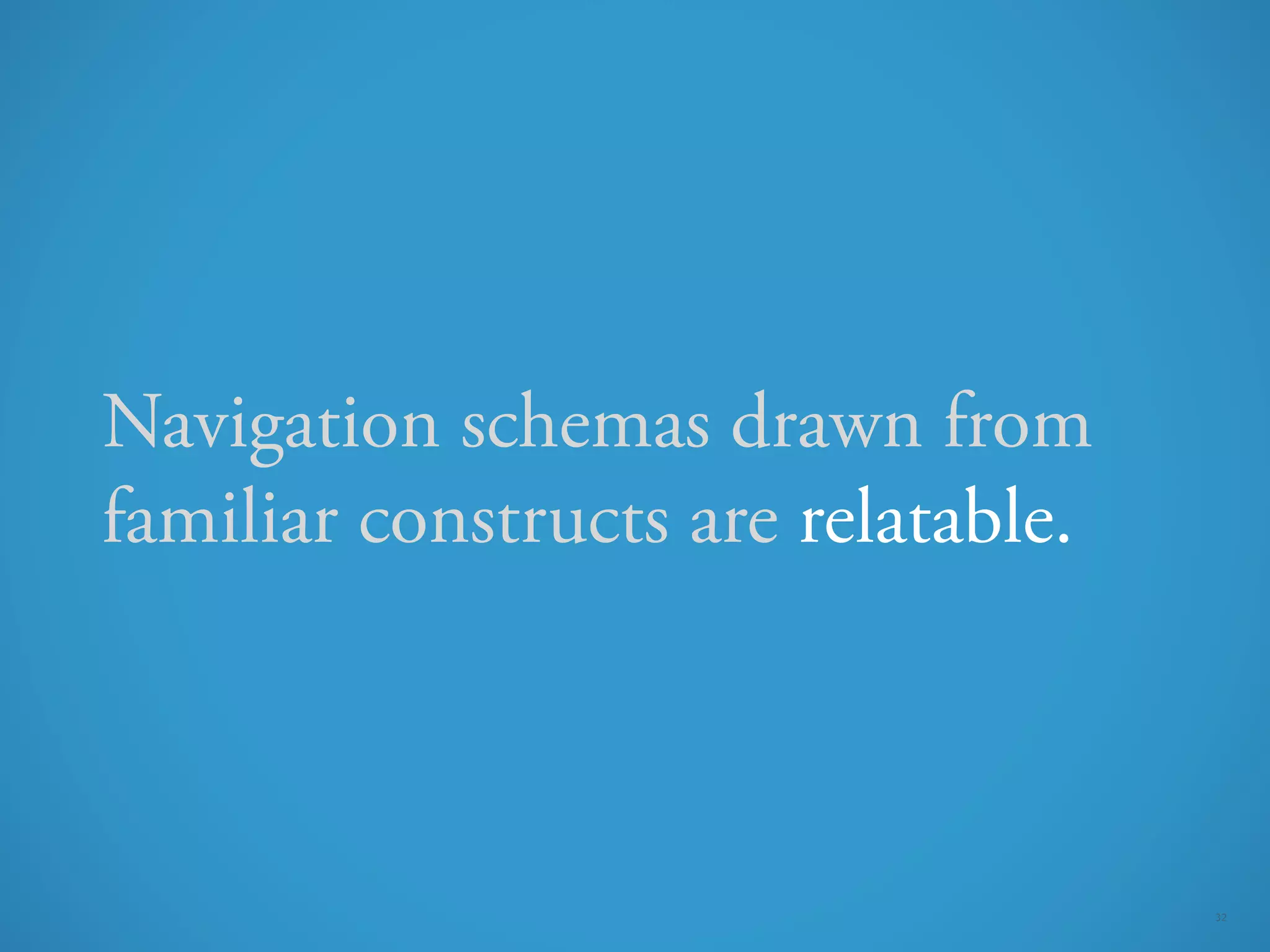 Navigation schemas drawn from
familiar constructs are relatable.



                                     32
 
