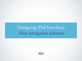 Designing iPad Interfaces
                                New navigation schemas




© 2010 AKQA Inc. Conﬁdential & Proprietary                  1
 