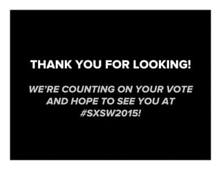 THANK YOU FOR LOOKING!
WE’RE COUNTING ON YOUR VOTE
AND HOPE TO SEE YOU AT
#SXSW2015!
 