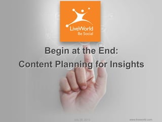 Confidential www.liveworld.comJuly 28, 2013
Begin at the End:
Content Planning for Insights
 