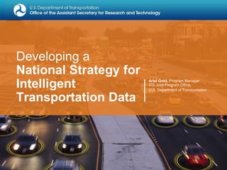Developing a
National Strategy for
Intelligent
Transportation Data
Ariel Gold, Program Manager
ITS Joint Program Office,
U.S. Department of Transportation
 