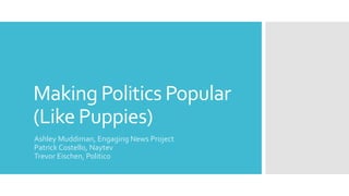 Making Politics Popular
(Like Puppies)
Ashley Muddiman, Engaging News Project
Patrick Costello, Naytev
Trevor Eischen, Politico
 