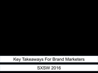 Key Takeaways For Brand Marketers
SXSW 2016
 