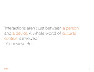 21
“Interactions aren’t just between a person
and a device. A whole world of cultural
context is involved.”
- Genevieve Bell
 