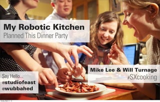 My Robotic Kitchen
    Planned This Dinner Party



                                Mike Lee & Will Turnage
  Say Hello...                              #SXcooking
  @studiofeast
  @wubbahed


Sunday, March 11, 12
 