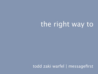 the right way to




todd zaki warfel | messageﬁrst
 