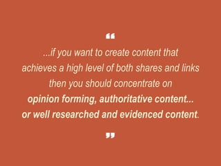 ...if you want to create content that
achieves a high level of both shares and links
then you should concentrate on
opinion forming, authoritative content...
or well researched and evidenced content.
 