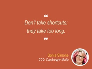 Don’t take shortcuts;
they take too long.
Sonia Simone
CCO, Copyblogger Media
 