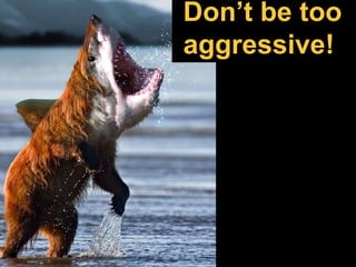 Don’t be too
aggressive!
 