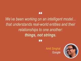 We’ve been working on an intelligent model...
that understands real-world entities and their
relationships to one another:
things, not strings.
Amit Singhal
Google
 
