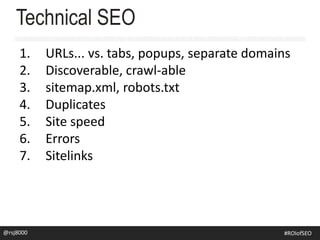 1. URLs... vs. tabs, popups, separate domains
2. Discoverable, crawl-able
3. sitemap.xml, robots.txt
4. Duplicates
5. Site speed
6. Errors
7. Sitelinks
Technical SEO
@rsj8000 #SEOforROI@rsj8000 #ROIofSEO
 