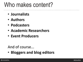 • Journalists
• Authors
• Podcasters
• Academic Researchers
• Event Producers
And of course...
• Bloggers and blog editors
Who makes content?
@crestodina@crestodina #ROIofSEO
 