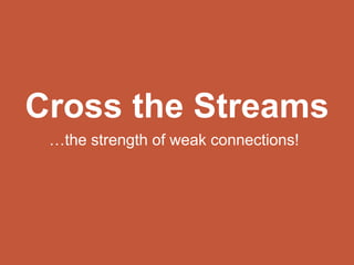 Cross the Streams
…the strength of weak connections!
 