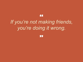 If you’re not making friends,
you’re doing it wrong.
 