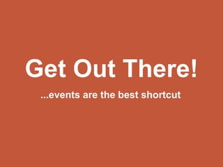 Get Out There!
...events are the best shortcut
 