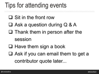  Sit in the front row
 Ask a question during Q & A
 Thank them in person after the
session
 Have them sign a book
 Ask if you can email them to get a
contributor quote later...
Tips for attending events
@crestodina@crestodina #ROIofSEO
 