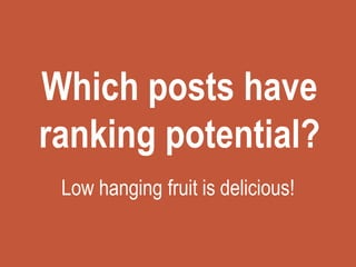 Which posts have
ranking potential?
Low hanging fruit is delicious!
 