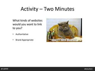 Activity – Two Minutes
What kinds of websites
would you want to link
to you?
• Authoritative
• Brand Appropriate
@rsj8000 #ROIofSEO
 