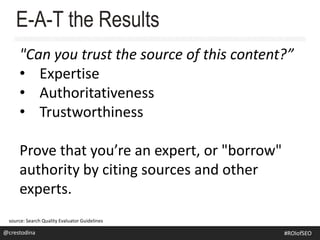 "Can you trust the source of this content?”
• Expertise
• Authoritativeness
• Trustworthiness
Prove that you’re an expert, or "borrow"
authority by citing sources and other
experts.
E-A-T the Results
source: Search Quality Evaluator Guidelines
@crestodina@crestodina #ROIofSEO
 
