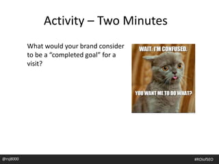 Activity – Two Minutes
What would your brand consider
to be a “completed goal” for a
visit?
@rsj8000 #ROIofSEO
 