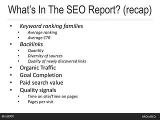 • Keyword ranking families
• Average ranking
• Average CTR
• Backlinks
• Quantity
• Diversity of sources
• Quality of newly discovered links
• Organic Traffic
• Goal Completion
• Paid search value
• Quality signals
• Time on site/Time on pages
• Pages per visit
What’s In The SEO Report? (recap)
@crestodina@rsj8000 #ROIofSEO
 