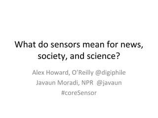 What do sensors mean for news,
     society, and science?
    Alex Howard, O’Reilly @digiphile
     Javaun Moradi, NPR @javaun
             #coreSensor
 