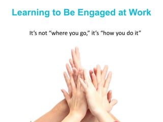 Learning to Be Engaged at Work
It’s not “where you go,” it’s “how you do it”
 