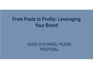 From Posts to Profits: Leveraging
Your Brand
SXSW 2018 PANEL PICKER
PROPOSAL
 