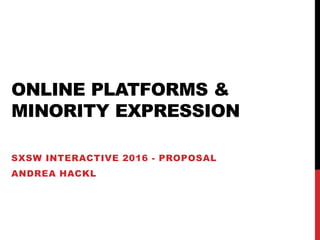 ONLINE PLATFORMS &
MINORITY EXPRESSION
SXSW INTERACTIVE 2016 - PROPOSAL
ANDREA HACKL
 