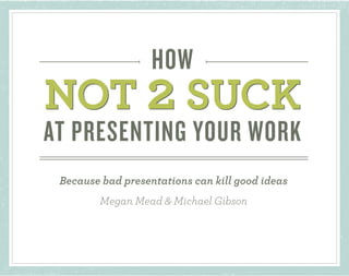 WELCOME! NON-SUCKY GREETINGS TO ALL OF YOU!   #not2suck


                      HOW
 NOT 2 SUCK
 NOT 2 YOUR WORK
 AT PRESENTING SUCK
    Because bad presentations can kill good ideas
            Megan Mead & Michael Gibson
 