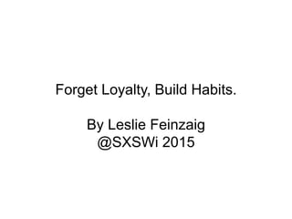Forget Loyalty, Build Habits.
By Leslie Feinzaig
@SXSWi 2015
 