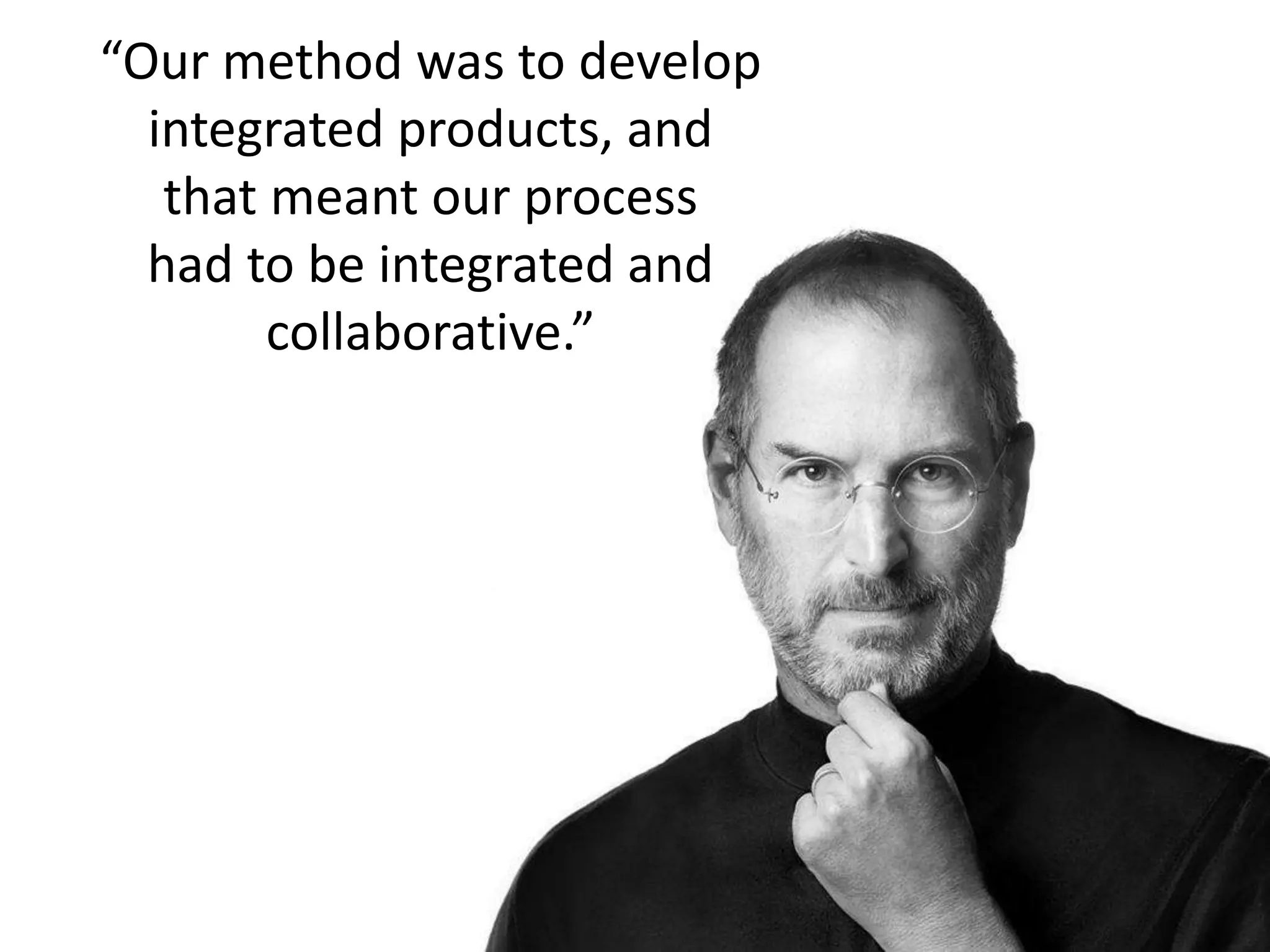 And where it
continues to evolve
“Our method was to develop
integrated products, and
that meant our process
had to be integrated and
collaborative.”
 