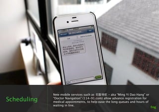 New mobile services such as 名醫導航 - aka “Ming Yi Dao Hang” or
Scheduling   “Doctor Navigation” (114-91.com) allow advance r...