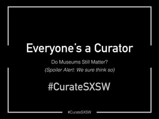 #CurateSXSW
Everyone’s a Curator
Do Museums Still Matter?
(Spoiler Alert: We sure think so)
#CurateSXSW
 
